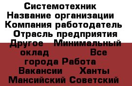 Системотехник › Название организации ­ Компания-работодатель › Отрасль предприятия ­ Другое › Минимальный оклад ­ 27 000 - Все города Работа » Вакансии   . Ханты-Мансийский,Советский г.